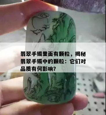 翡翠手镯里面有颗粒，揭秘翡翠手镯中的颗粒：它们对品质有何影响？