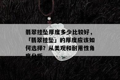 翡翠挂坠厚度多少比较好，「翡翠挂坠」的厚度应该如何选择？从美观和耐用性角度分析