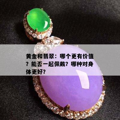 黄金和翡翠：哪个更有价值？能否一起佩戴？哪种对身体更好？