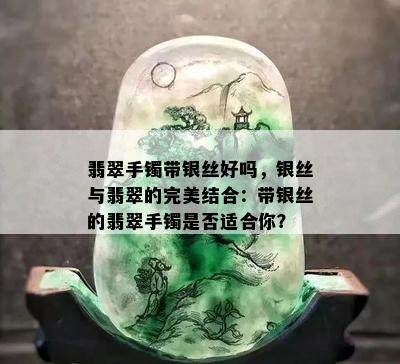 翡翠手镯带银丝好吗，银丝与翡翠的完美结合：带银丝的翡翠手镯是否适合你？