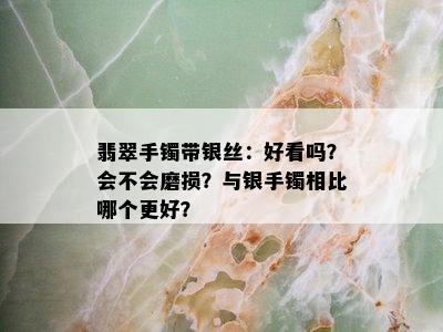 翡翠手镯带银丝：好看吗？会不会磨损？与银手镯相比哪个更好？