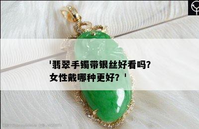 '翡翠手镯带银丝好看吗？女性戴哪种更好？'