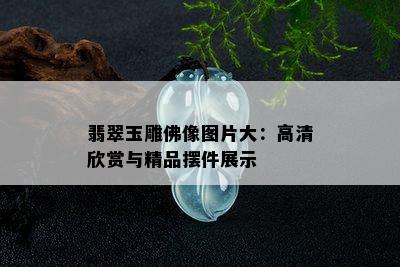 翡翠玉雕佛像图片大：高清欣赏与精品摆件展示