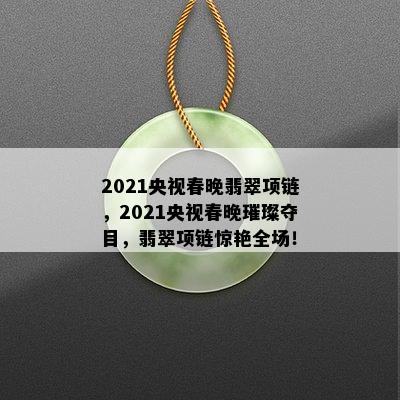 2021央视春晚翡翠项链，2021央视春晚璀璨夺目，翡翠项链惊艳全场！