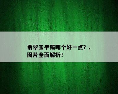 翡翠玉手镯哪个好一点？、图片全面解析！