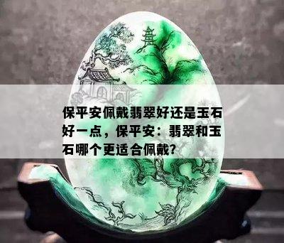 保平安佩戴翡翠好还是玉石好一点，保平安：翡翠和玉石哪个更适合佩戴？