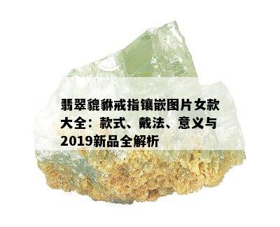 翡翠貔貅戒指镶嵌图片女款大全：款式、戴法、意义与2019新品全解析