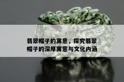 翡翠帽子的寓意，探究翡翠帽子的深厚寓意与文化内涵