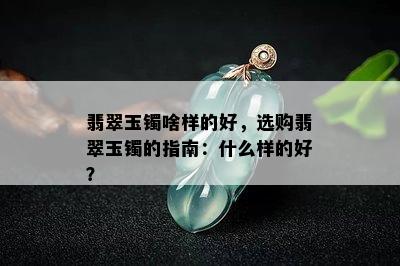 翡翠玉镯啥样的好，选购翡翠玉镯的指南：什么样的好？