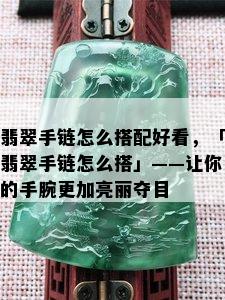 翡翠手链怎么搭配好看，「翡翠手链怎么搭」——让你的手腕更加亮丽夺目