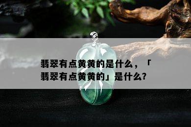 翡翠有点黄黄的是什么，「翡翠有点黄黄的」是什么？