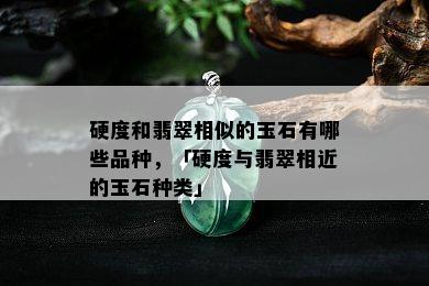 硬度和翡翠相似的玉石有哪些品种，「硬度与翡翠相近的玉石种类」