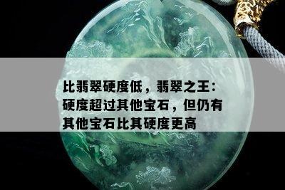 比翡翠硬度低，翡翠之王：硬度超过其他宝石，但仍有其他宝石比其硬度更高