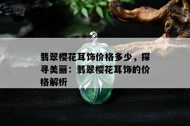 翡翠樱花耳饰价格多少，探寻美丽：翡翠樱花耳饰的价格解析