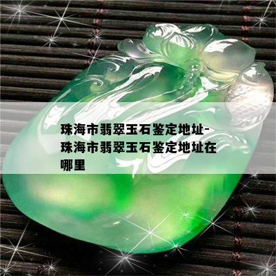 珠海市翡翠玉石鉴定地址-珠海市翡翠玉石鉴定地址在哪里