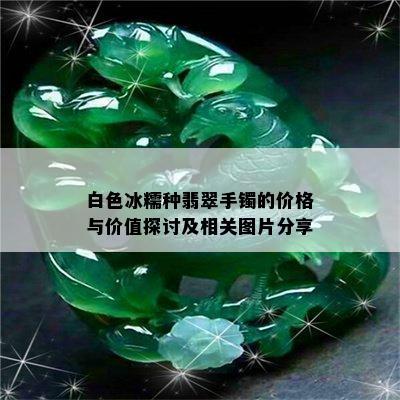 白色冰糯种翡翠手镯的价格与价值探讨及相关图片分享