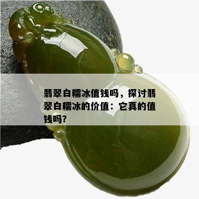 翡翠白糯冰值钱吗，探讨翡翠白糯冰的价值：它真的值钱吗？