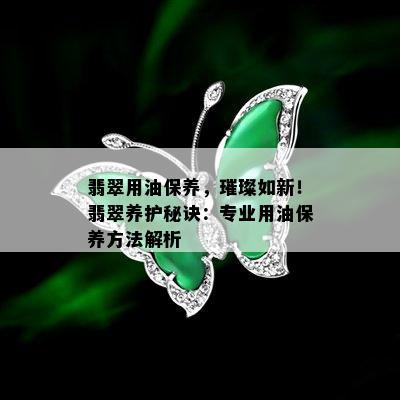 翡翠用油保养，璀璨如新！翡翠养护秘诀：专业用油保养方法解析