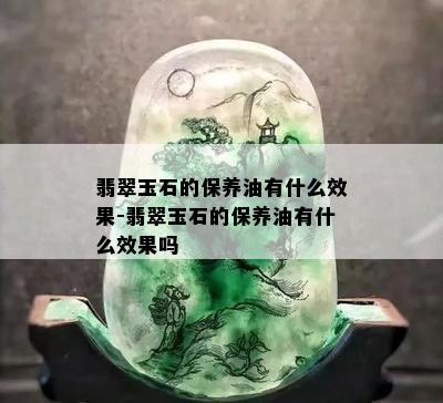 翡翠玉石的保养油有什么效果-翡翠玉石的保养油有什么效果吗