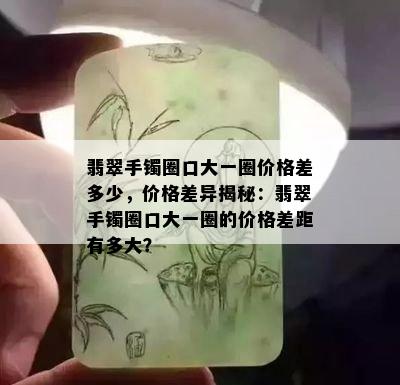 翡翠手镯圈口大一圈价格差多少，价格差异揭秘：翡翠手镯圈口大一圈的价格差距有多大？