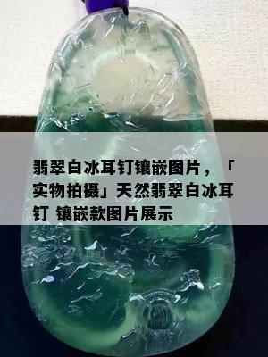 翡翠白冰耳钉镶嵌图片，「实物拍摄」天然翡翠白冰耳钉 镶嵌款图片展示