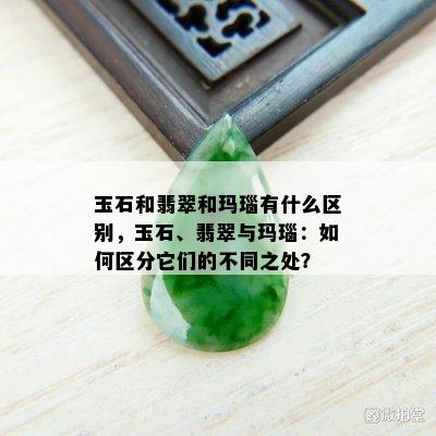 玉石和翡翠和玛瑙有什么区别，玉石、翡翠与玛瑙：如何区分它们的不同之处？