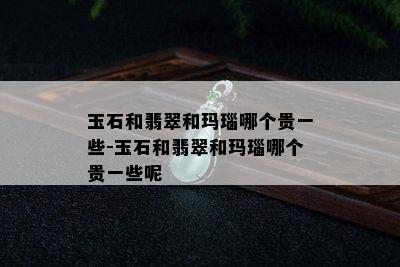 玉石和翡翠和玛瑙哪个贵一些-玉石和翡翠和玛瑙哪个贵一些呢