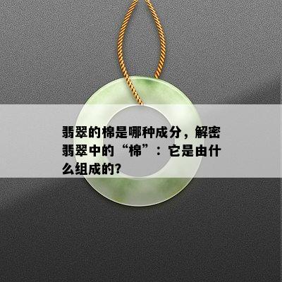 翡翠的棉是哪种成分，解密翡翠中的“棉”：它是由什么组成的？