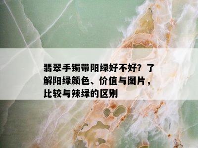 翡翠手镯带阳绿好不好？了解阳绿颜色、价值与图片，比较与辣绿的区别