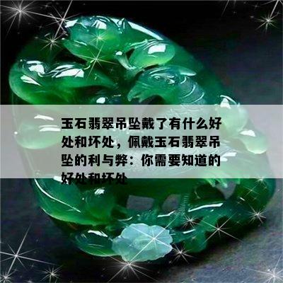 玉石翡翠吊坠戴了有什么好处和坏处，佩戴玉石翡翠吊坠的利与弊：你需要知道的好处和坏处