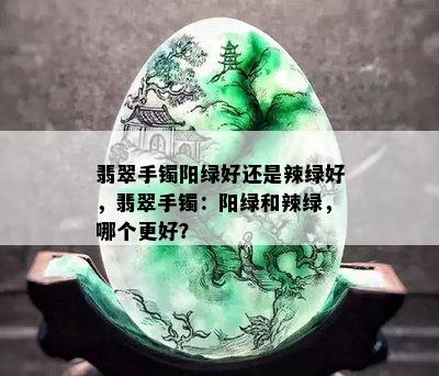 翡翠手镯阳绿好还是辣绿好，翡翠手镯：阳绿和辣绿，哪个更好？