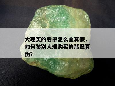 大理买的翡翠怎么查真假，如何鉴别大理购买的翡翠真伪？