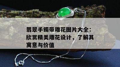 翡翠手镯带雕花图片大全：欣赏精美雕花设计，了解其寓意与价值