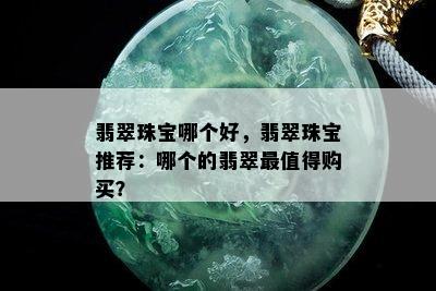 翡翠珠宝哪个好，翡翠珠宝推荐：哪个的翡翠最值得购买？