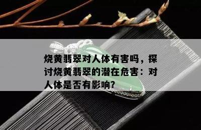 烧黄翡翠对人体有害吗，探讨烧黄翡翠的潜在危害：对人体是否有影响？