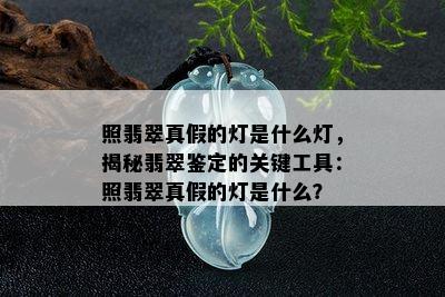 照翡翠真假的灯是什么灯，揭秘翡翠鉴定的关键工具：照翡翠真假的灯是什么？