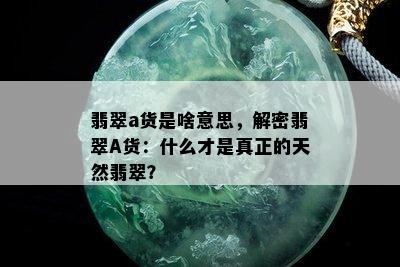 翡翠a货是啥意思，解密翡翠A货：什么才是真正的天然翡翠？