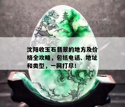 沈阳收玉石翡翠的地方及价格全攻略，包括电话、地址和类型，一网打尽！