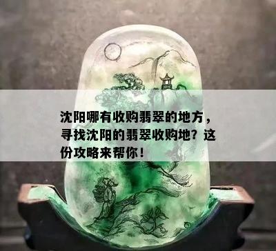 沈阳哪有收购翡翠的地方，寻找沈阳的翡翠收购地？这份攻略来帮你！