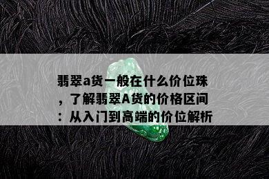 翡翠a货一般在什么价位珠，了解翡翠A货的价格区间：从入门到高端的价位解析