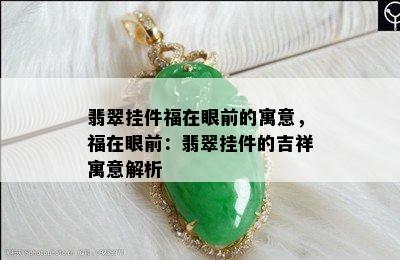 翡翠挂件福在眼前的寓意，福在眼前：翡翠挂件的吉祥寓意解析