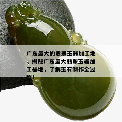 广东更大的翡翠玉器加工地，揭秘广东更大翡翠玉器加工基地，了解玉石制作全过程！