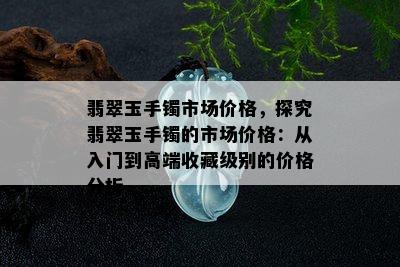 翡翠玉手镯市场价格，探究翡翠玉手镯的市场价格：从入门到高端收藏级别的价格分析