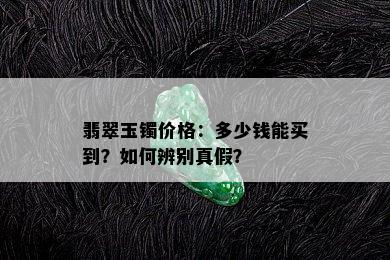 翡翠玉镯价格：多少钱能买到？如何辨别真假？