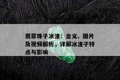 翡翠珠子冰渣：含义、图片及视频解析，详解冰渣子特点与影响