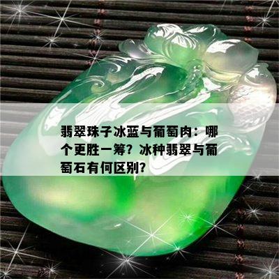 翡翠珠子冰蓝与葡萄肉：哪个更胜一筹？冰种翡翠与葡萄石有何区别？