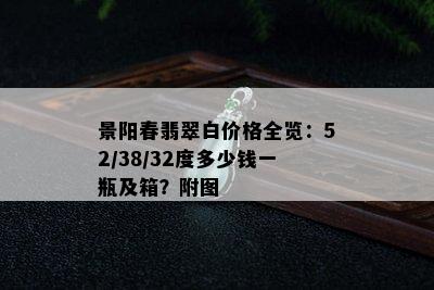 景阳春翡翠白价格全览：52/38/32度多少钱一瓶及箱？附图