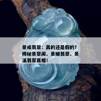 景成翡翠：真的还是假的？揭秘景翠阁、景媛翡翠、景溪翡翠真相！