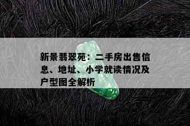 新景翡翠苑：二手房出售信息、地址、小学就读情况及户型图全解析