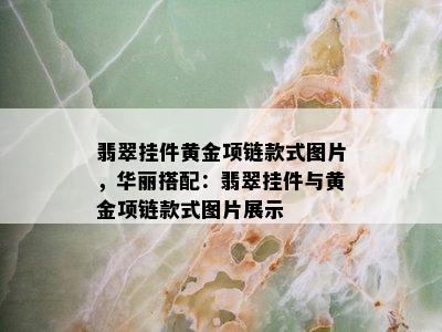 翡翠挂件黄金项链款式图片，华丽搭配：翡翠挂件与黄金项链款式图片展示